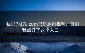 我以为17c.com只是原创视频：直到我点开了这个入口…