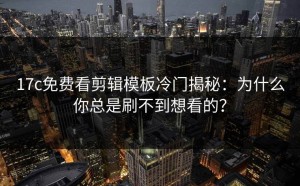 17c免费看剪辑模板冷门揭秘：为什么你总是刷不到想看的？