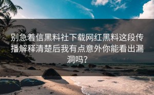 别急着信黑料社下载网红黑料这段传播解释清楚后我有点意外你能看出漏洞吗？