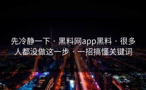 先冷静一下 · 黑料网app黑料 · 很多人都没做这一步 · 一招搞懂关键词
