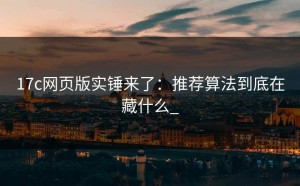 17c网页版实锤来了：推荐算法到底在藏什么_