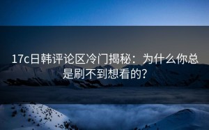 17c日韩评论区冷门揭秘：为什么你总是刷不到想看的？