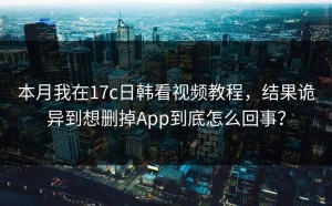 本月我在17c日韩看视频教程，结果诡异到想删掉App到底怎么回事？
