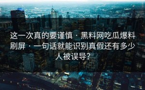 这一次真的要谨慎 · 黑料网吃瓜爆料刷屏 · 一句话就能识别真假还有多少人被误导？