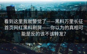 看到这里我就警觉了——黑料万里长征首页网红黑料刷屏——你以为的真相可能是反的该不该转发？