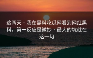 这两天 · 我在黑料吃瓜网看到网红黑料，第一反应是微妙 · 最大的坑就在这一句