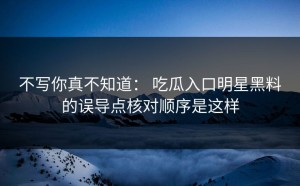 不写你真不知道： 吃瓜入口明星黑料的误导点核对顺序是这样