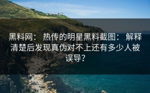 黑料网： 热传的明星黑料截图： 解释清楚后发现真伪对不上还有多少人被误导？
