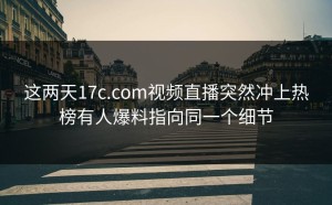 这两天17c.com视频直播突然冲上热榜有人爆料指向同一个细节