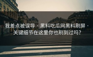 我差点被误导 · 黑料吃瓜网黑料刷屏 · 关键细节在这里你也刷到过吗？