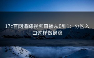17c官网追踪视频直播从0到1：分区入口这样做最稳