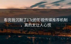 看完我沉默了17c的影视传媒推荐机制，真的太让人心慌