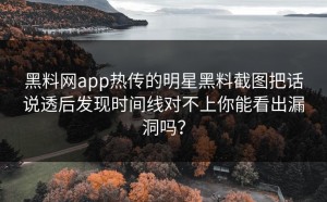 黑料网app热传的明星黑料截图把话说透后发现时间线对不上你能看出漏洞吗？