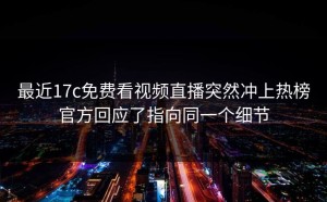 最近17c免费看视频直播突然冲上热榜官方回应了指向同一个细节