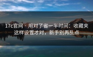 17c官网 · 用对了省一半时间：收藏夹这样设置才对，新手别再乱点