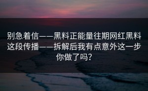 别急着信——黑料正能量往期网红黑料这段传播——拆解后我有点意外这一步你做了吗？