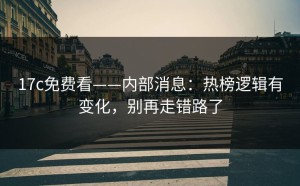 17c免费看——内部消息：热榜逻辑有变化，别再走错路了