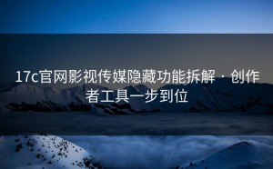 17c官网影视传媒隐藏功能拆解 · 创作者工具一步到位