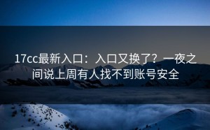 17cc最新入口：入口又换了？一夜之间说上周有人找不到账号安全