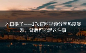 入口换了——17c官网视频分享热度暴涨，背后可能是这件事