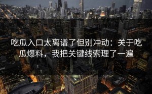 吃瓜入口太离谱了但别冲动：关于吃瓜爆料，我把关键线索理了一遍