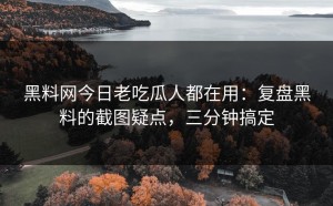 黑料网今日老吃瓜人都在用：复盘黑料的截图疑点，三分钟搞定