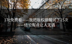 17c免费看——我把版权提醒试了15次——结论有点让人无语