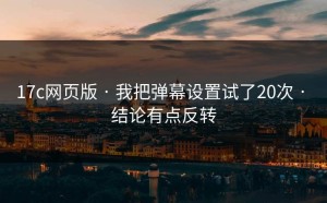 17c网页版 · 我把弹幕设置试了20次 · 结论有点反转