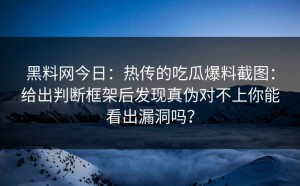 黑料网今日：热传的吃瓜爆料截图：给出判断框架后发现真伪对不上你能看出漏洞吗？