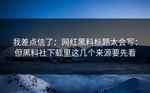 我差点信了：网红黑料标题太会写：但黑料社下载里这几个来源要先看