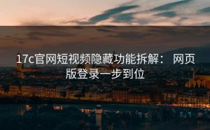 17c官网短视频隐藏功能拆解： 网页版登录一步到位
