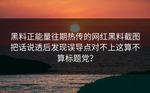 黑料正能量往期热传的网红黑料截图把话说透后发现误导点对不上这算不算标题党？