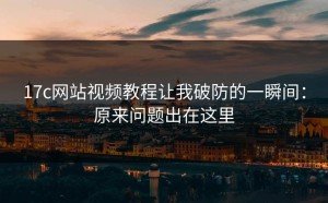 17c网站视频教程让我破防的一瞬间：原来问题出在这里