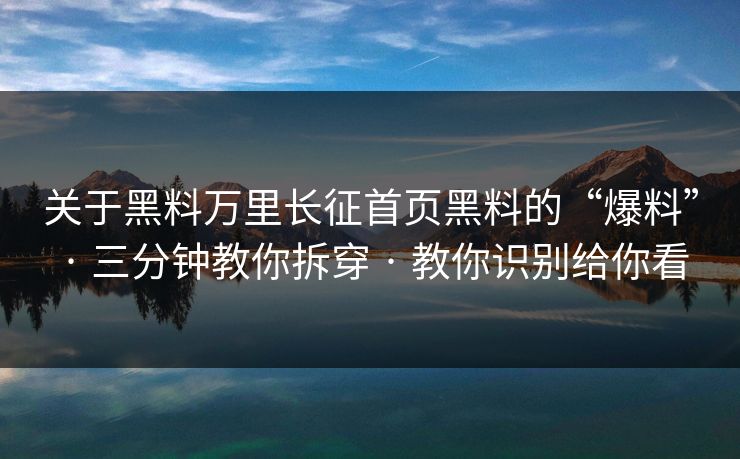 关于黑料万里长征首页黑料的“爆料” · 三分钟教你拆穿 · 教你识别给你看