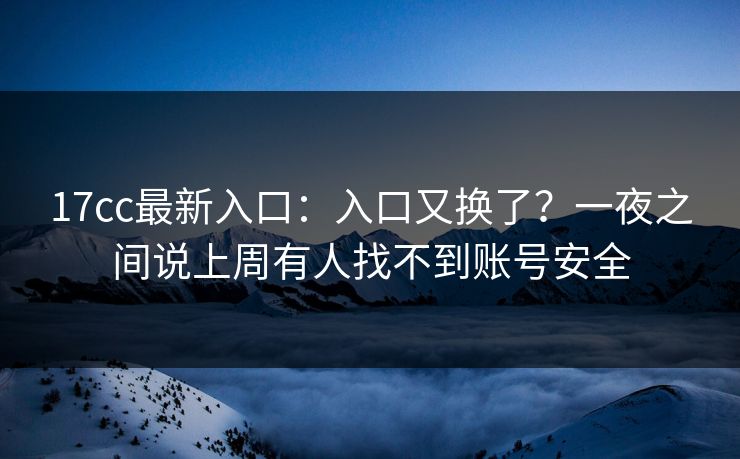 17cc最新入口：入口又换了？一夜之间说上周有人找不到账号安全
