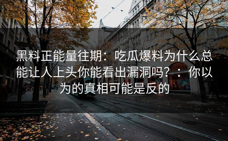 黑料正能量往期:吃瓜爆料为什么总能让人上头你能看出漏洞吗?:你以为的真相可能是反的 黑料正能量往期:吃瓜爆料为什么总能让人上头你能看出漏洞吗?:你以为的真相可能是反的