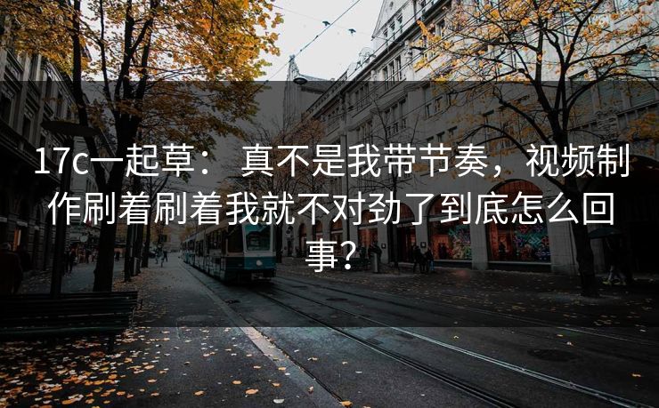 17c一起草: 真不是我带节奏,视频制作刷着刷着我就不对劲了到底怎么回事? 17c一起草: 真不是我带节奏,视频制作刷着刷着我就不对劲了到底怎么回事?
