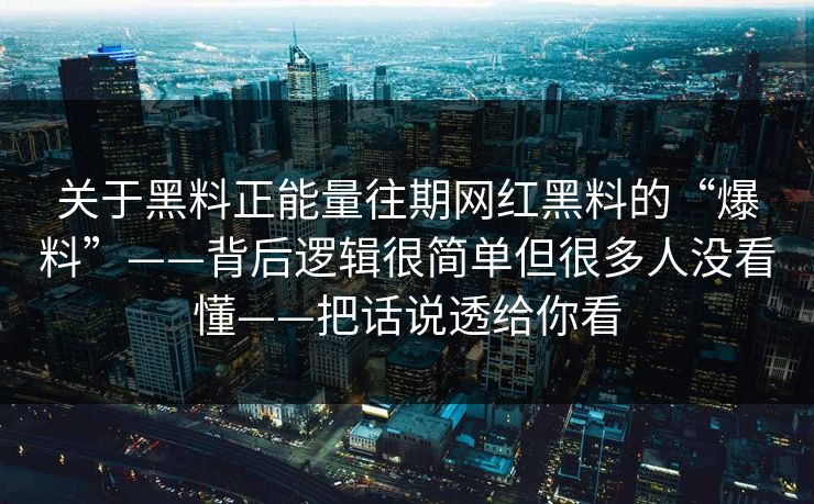 关于黑料正能量往期网红黑料的“爆料”——背后逻辑很简单但很多人没看懂——把话说透给你看