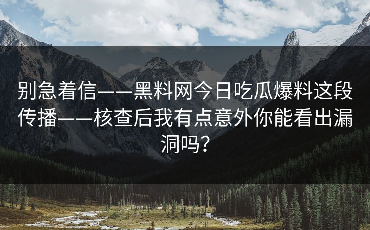 别急着信——黑料网今日吃瓜爆料这段传播——核查后我有点意外你能看出漏洞吗？