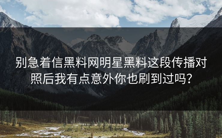 别急着信黑料网明星黑料这段传播对照后我有点意外你也刷到过吗? 别急着信黑料网明星黑料这段传播对照后我有点意外你也刷到过吗?