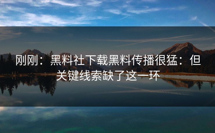 刚刚:黑料社下载黑料传播很猛:但关键线索缺了这一环 刚刚:黑料社下载黑料传播很猛:但关键线索缺了这一环