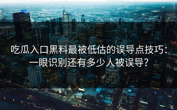 吃瓜入口黑料最被低估的误导点技巧：一眼识别还有多少人被误导？