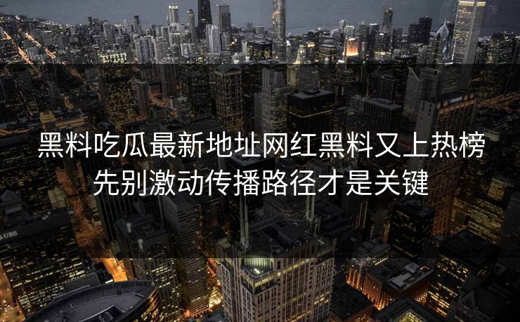 黑料吃瓜最新地址网红黑料又上热榜先别激动传播路径才是关键