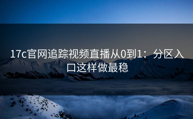 17c官网追踪视频直播从0到1:分区入口这样做最稳 17c官网追踪视频直播从0到1:分区入口这样做最稳