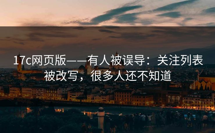 17c网页版——有人被误导：关注列表被改写，很多人还不知道