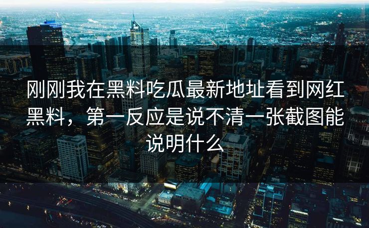 刚刚我在黑料吃瓜最新地址看到网红黑料，第一反应是说不清一张截图能说明什么