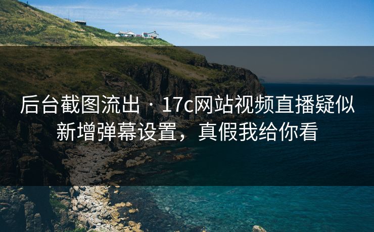 后台截图流出 · 17c网站视频直播疑似新增弹幕设置，真假我给你看