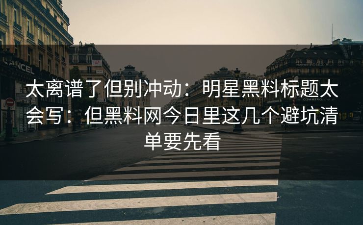 太离谱了但别冲动:明星黑料标题太会写:但黑料网今日里这几个避坑清单要先看 太离谱了但别冲动:明星黑料标题太会写:但黑料网今日里这几个避坑清单要先看