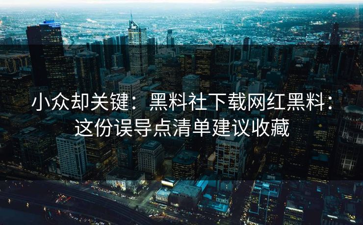 小众却关键:黑料社下载网红黑料:这份误导点清单建议收藏 小众却关键:黑料社下载网红黑料:这份误导点清单建议收藏