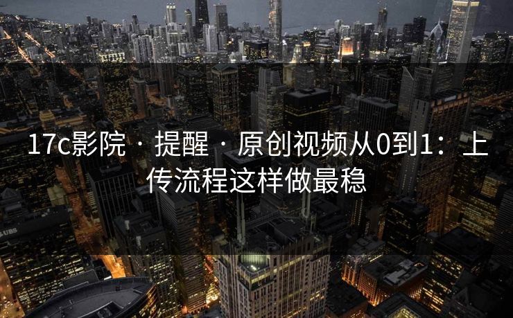 17c影院 · 提醒 · 原创视频从0到1：上传流程这样做最稳